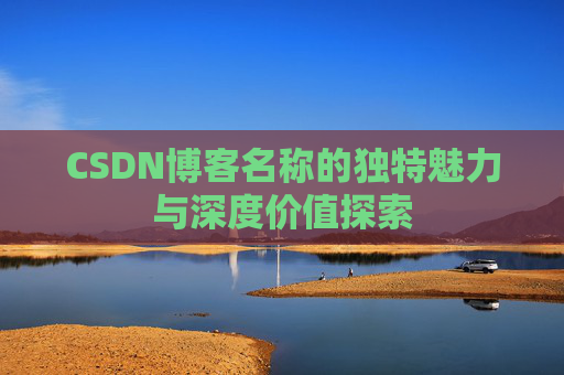 CSDN博客名称的独特魅力与深度价值探索